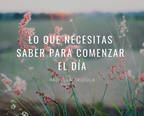Lo que necesitas saber para comenzar el día